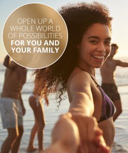 open up a whole world of possibilities for you and your family